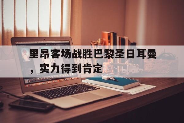 欧博官网APP-里昂客场战胜巴黎圣日耳曼,实力得到肯定了吗