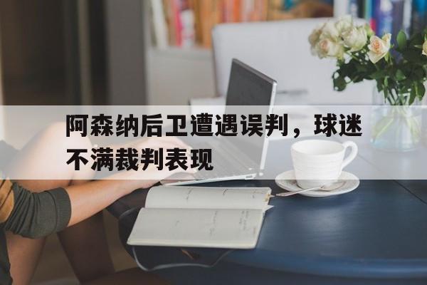 欧博官网APP-阿森纳后卫遭遇误判,球迷不满裁判表现怎么样